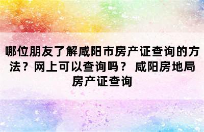 哪位朋友了解咸阳市房产证查询的方法？网上可以查询吗？ 咸阳房地局房产证查询